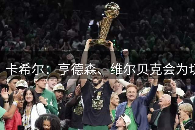 卡希尔：亨德森、维尔贝克会为切尔西注入全力争胜的精神属性