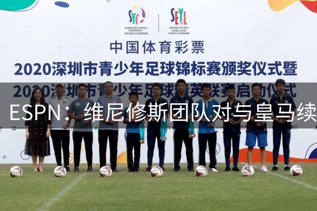 ESPN：维尼修斯团队对与皇马续约感到乐观